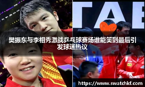 樊振东与李相秀激战乒乓球赛场谁能笑到最后引发球迷热议