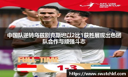 中国队逆转乌兹别克斯坦以2比1获胜展现出色团队合作与顽强斗志