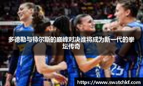 多德勒与特尔斯的巅峰对决谁将成为新一代的拳坛传奇