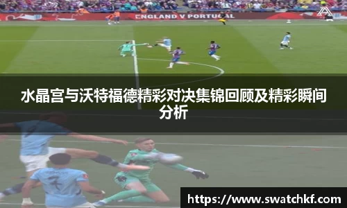 水晶宫与沃特福德精彩对决集锦回顾及精彩瞬间分析