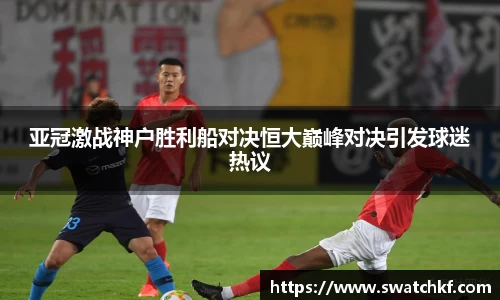 亚冠激战神户胜利船对决恒大巅峰对决引发球迷热议